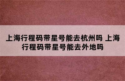 上海行程码带星号能去杭州吗 上海行程码带星号能去外地吗